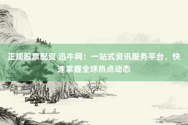 正规股票配资 迅牛网：一站式资讯服务平台，快速掌握全球热点动态