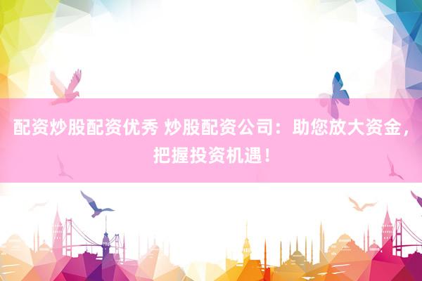 配资炒股配资优秀 炒股配资公司：助您放大资金，把握投资机遇！