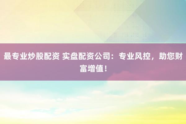 最专业炒股配资 实盘配资公司：专业风控，助您财富增值！