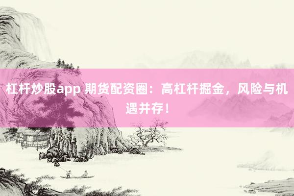 杠杆炒股app 期货配资圈：高杠杆掘金，风险与机遇并存！