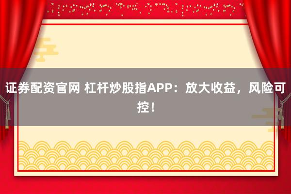 证券配资官网 杠杆炒股指APP：放大收益，风险可控！