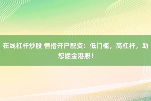 在线杠杆炒股 恒指开户配资：低门槛，高杠杆，助您掘金港股！
