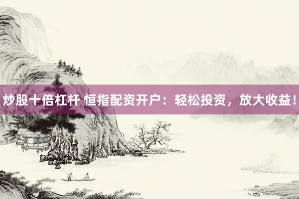 炒股十倍杠杆 恒指配资开户：轻松投资，放大收益！