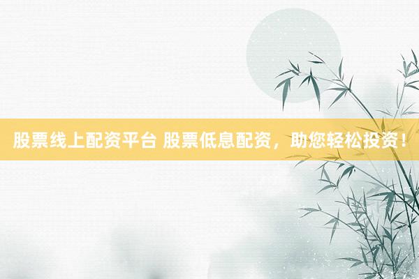 股票线上配资平台 股票低息配资，助您轻松投资！