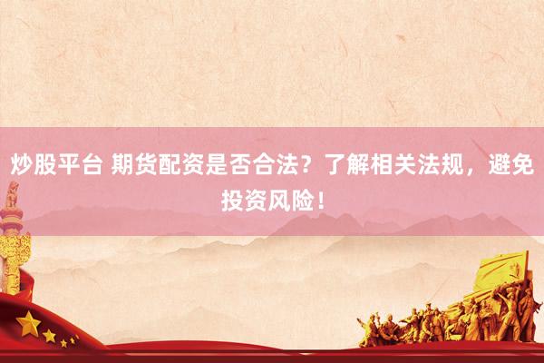炒股平台 期货配资是否合法？了解相关法规，避免投资风险！