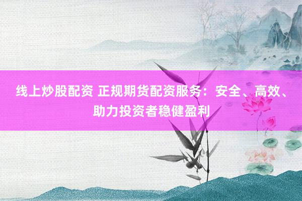 线上炒股配资 正规期货配资服务：安全、高效、助力投资者稳健盈利