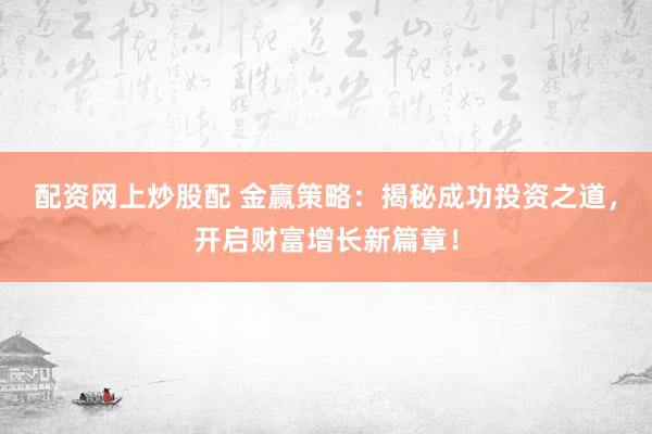 配资网上炒股配 金赢策略：揭秘成功投资之道，开启财富增长新篇章！