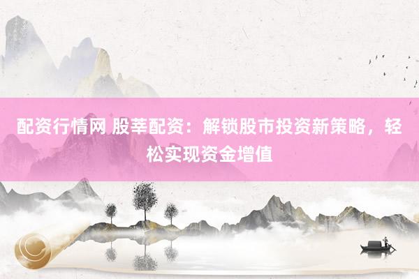 配资行情网 股莘配资：解锁股市投资新策略，轻松实现资金增值
