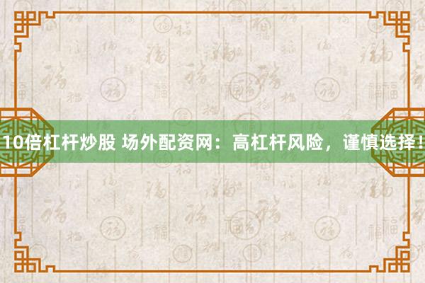 10倍杠杆炒股 场外配资网：高杠杆风险，谨慎选择！