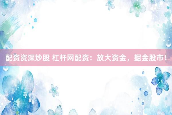 配资资深炒股 杠杆网配资：放大资金，掘金股市！