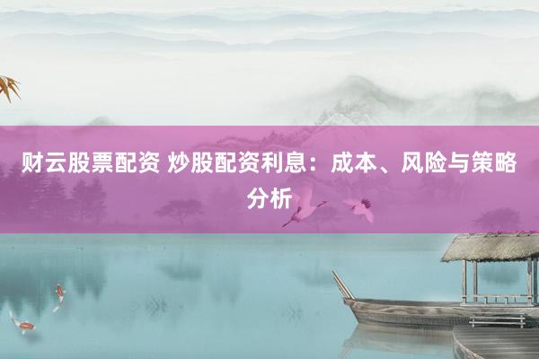 财云股票配资 炒股配资利息：成本、风险与策略分析