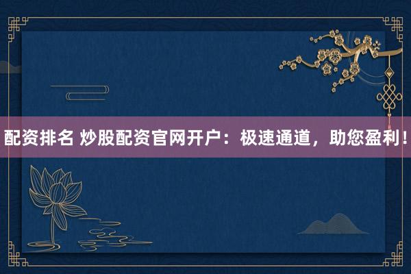 配资排名 炒股配资官网开户：极速通道，助您盈利！