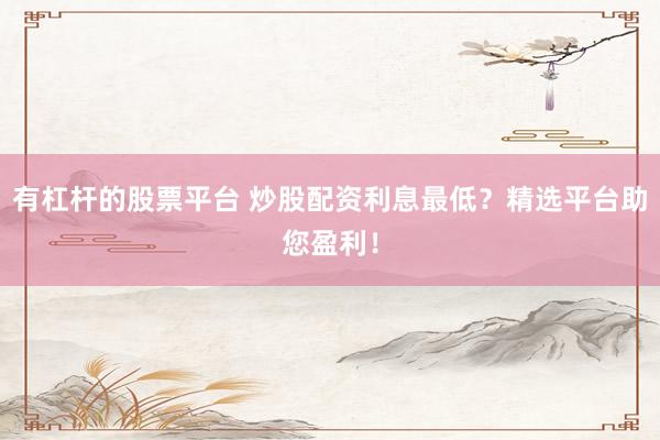 有杠杆的股票平台 炒股配资利息最低？精选平台助您盈利！