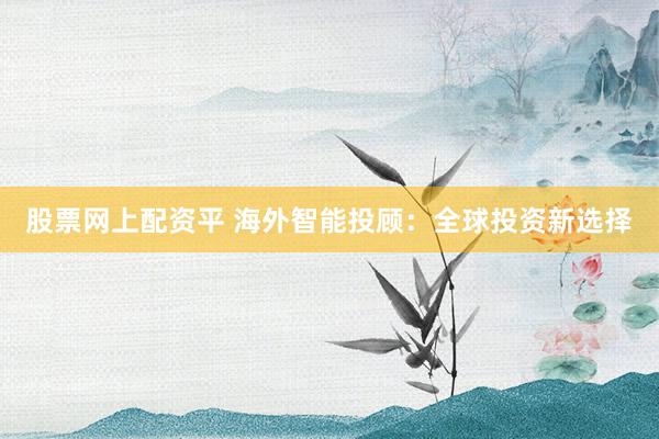 股票网上配资平 海外智能投顾：全球投资新选择