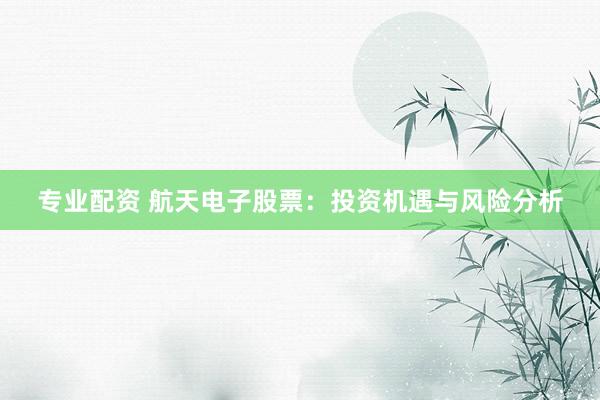 专业配资 航天电子股票：投资机遇与风险分析