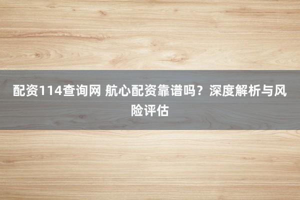 配资114查询网 航心配资靠谱吗？深度解析与风险评估