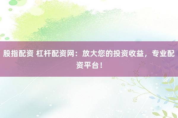 股指配资 杠杆配资网：放大您的投资收益，专业配资平台！