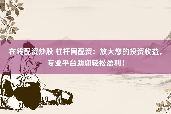 在线配资炒股 杠杆网配资:放大您的投资收益,专业平台助您轻松盈利!