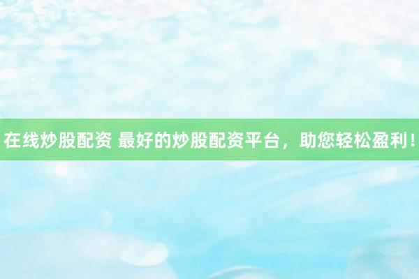 在线炒股配资 最好的炒股配资平台，助您轻松盈利！