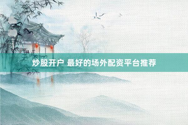 炒股开户 最好的场外配资平台推荐