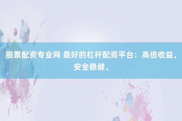 股票配资专业网 最好的杠杆配资平台：高倍收益，安全稳健。