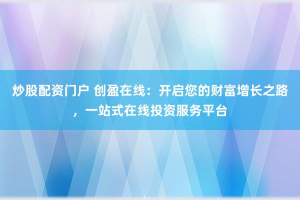 炒股配资门户 创盈在线：开启您的财富增长之路，一站式在线投资服务平台