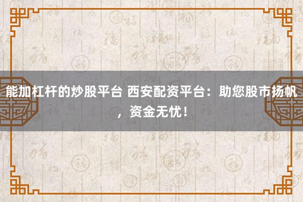 能加杠杆的炒股平台 西安配资平台：助您股市扬帆，资金无忧！
