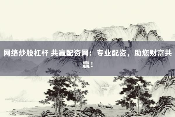 网络炒股杠杆 共赢配资网：专业配资，助您财富共赢！