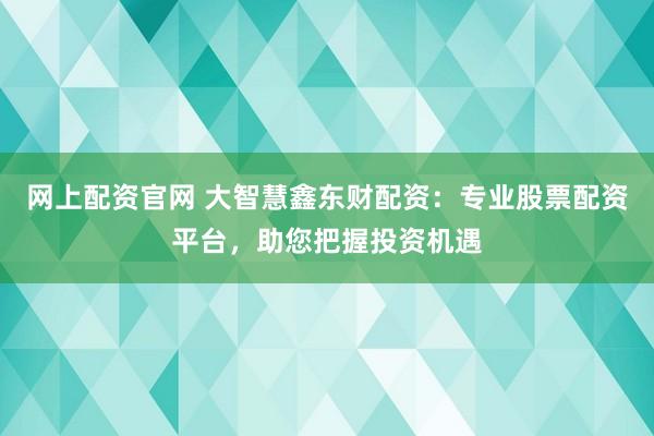 网上配资官网 大智慧鑫东财配资：专业股票配资平台，助您把握投资机遇