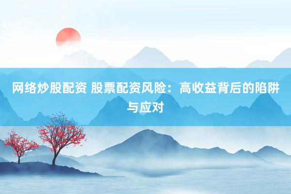 网络炒股配资 股票配资风险：高收益背后的陷阱与应对