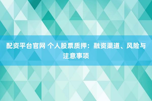 配资平台官网 个人股票质押：融资渠道、风险与注意事项