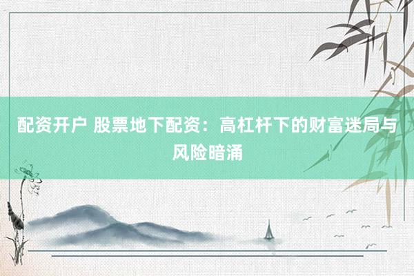配资开户 股票地下配资：高杠杆下的财富迷局与风险暗涌