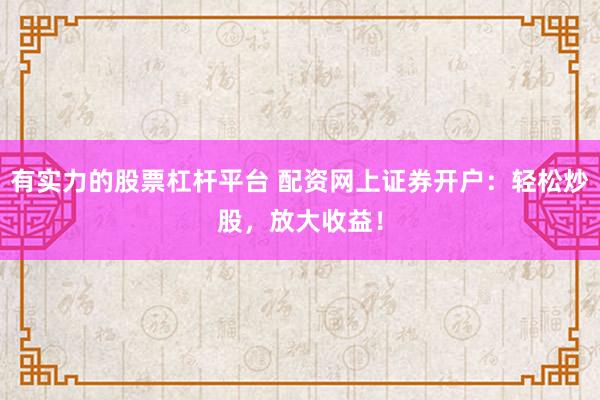有实力的股票杠杆平台 配资网上证券开户：轻松炒股，放大收益！