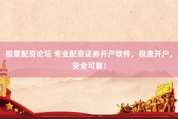 股票配资论坛 专业配资证券开户软件，极速开户，安全可靠！