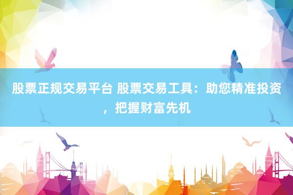 股票正规交易平台 股票交易工具：助您精准投资，把握财富先机