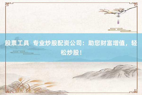 股票工具  专业炒股配资公司：助您财富增值，轻松炒股！
