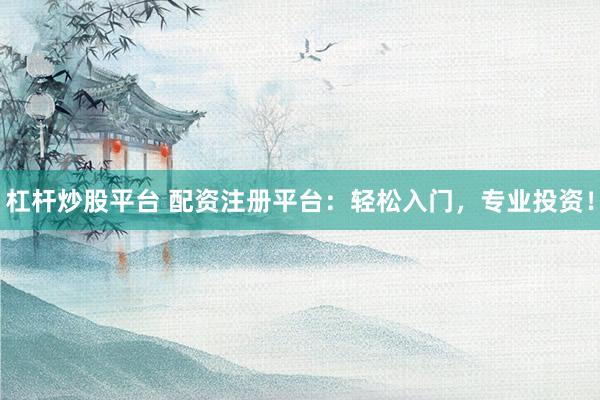 杠杆炒股平台 配资注册平台：轻松入门，专业投资！