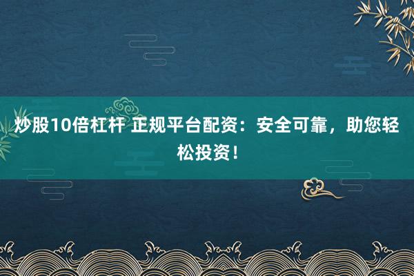 炒股10倍杠杆 正规平台配资：安全可靠，助您轻松投资！