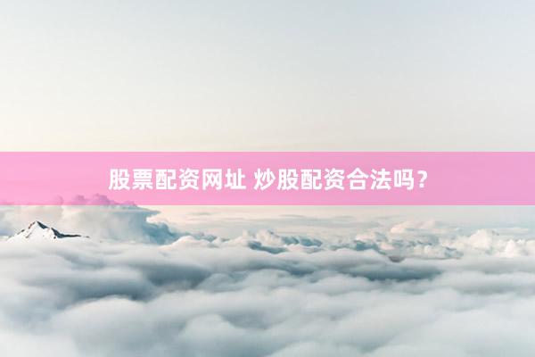 股票配资网址 炒股配资合法吗？