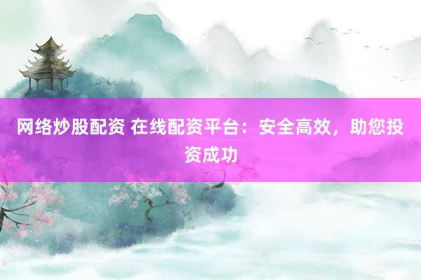 网络炒股配资 在线配资平台：安全高效，助您投资成功