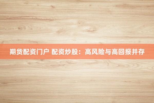 期货配资门户 配资炒股：高风险与高回报并存