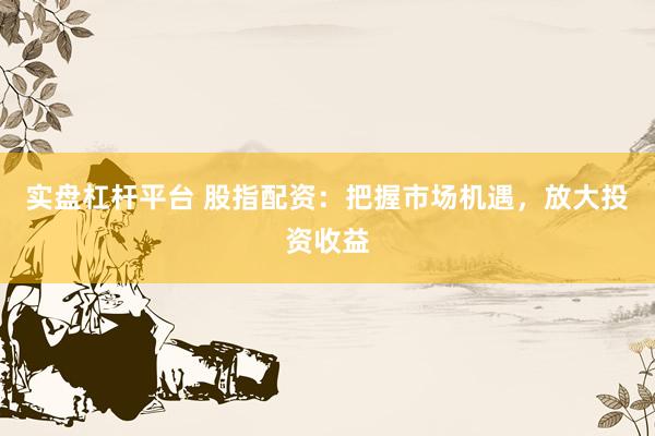 实盘杠杆平台 股指配资：把握市场机遇，放大投资收益