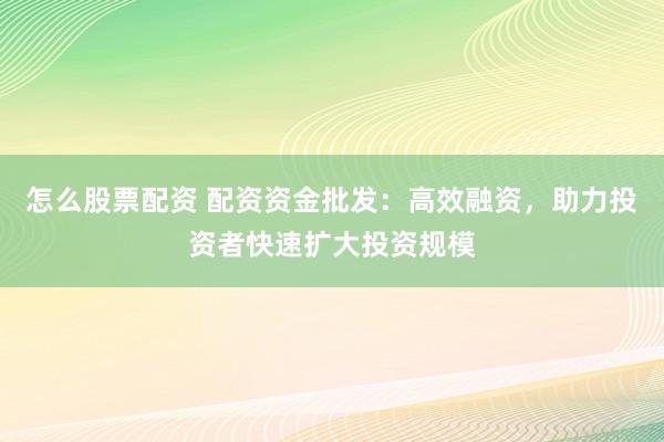 怎么股票配资 配资资金批发：高效融资，助力投资者快速扩大投资规模