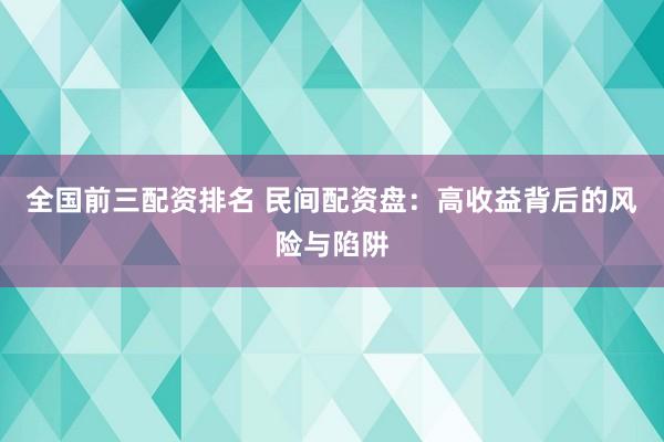 全国前三配资排名 民间配资盘：高收益背后的风险与陷阱