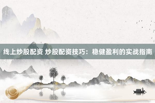 线上炒股配资 炒股配资技巧：稳健盈利的实战指南