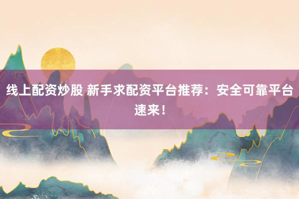 线上配资炒股 新手求配资平台推荐：安全可靠平台速来！