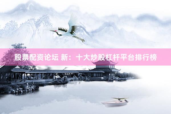 股票配资论坛 新：十大炒股杠杆平台排行榜