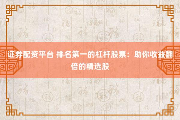 证券配资平台 排名第一的杠杆股票：助你收益翻倍的精选股