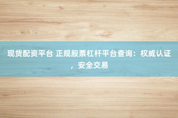 现货配资平台 正规股票杠杆平台查询：权威认证，安全交易