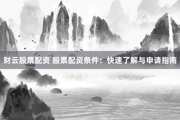 财云股票配资 股票配资条件：快速了解与申请指南